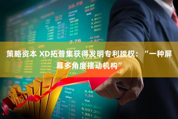 策略资本 XD拓普集获得发明专利授权：“一种屏幕多角度摆动机构”