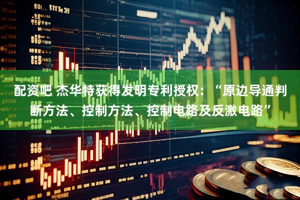 配资吧 杰华特获得发明专利授权：“原边导通判断方法、控制方法、控制电路及反激电路”