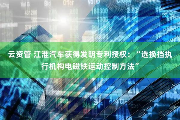 云资管 江淮汽车获得发明专利授权：“选换挡执行机构电磁铁运动控制方法”