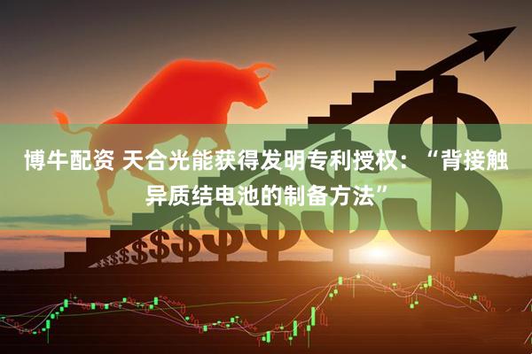 博牛配资 天合光能获得发明专利授权：“背接触异质结电池的制备方法”