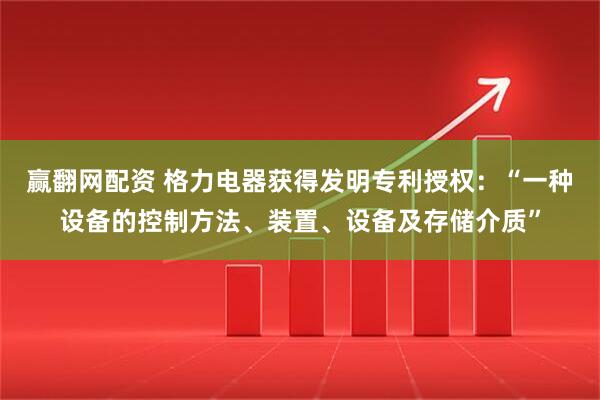 赢翻网配资 格力电器获得发明专利授权：“一种设备的控制方法、装置、设备及存储介质”