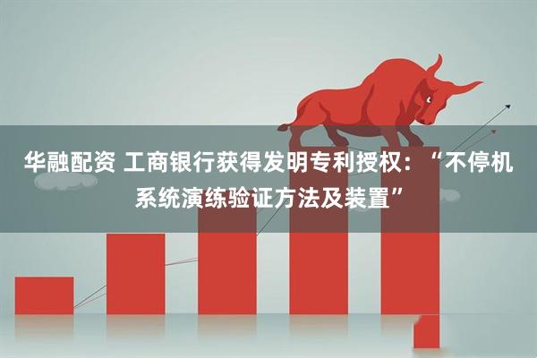 华融配资 工商银行获得发明专利授权：“不停机系统演练验证方法及装置”