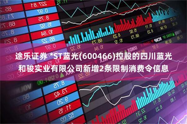 途乐证券 *ST蓝光(600466)控股的四川蓝光和骏实业有限公司新增2条限制消费令信息