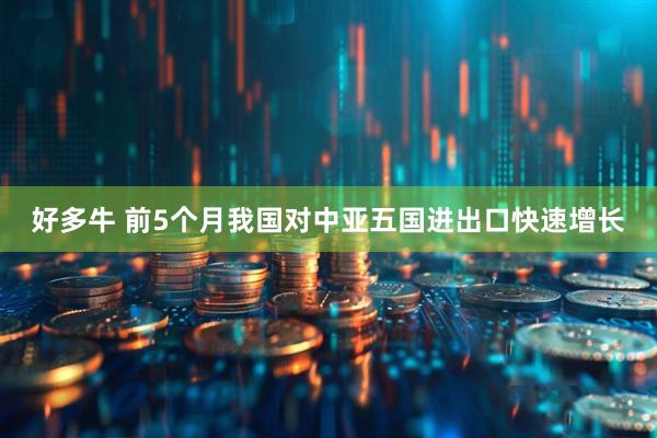 好多牛 前5个月我国对中亚五国进出口快速增长