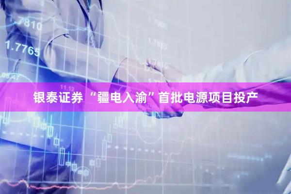 银泰证券 “疆电入渝”首批电源项目投产