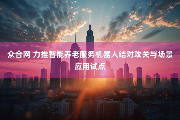众合网 力推智能养老服务机器人结对攻关与场景应用试点