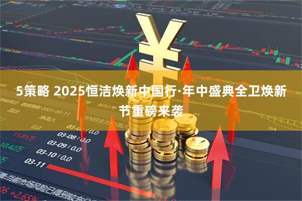 5策略 2025恒洁焕新中国行·年中盛典全卫焕新节重磅来袭
