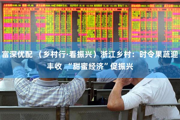 富深优配 （乡村行·看振兴）浙江乡村：时令果蔬迎丰收  “甜蜜经济”促振兴