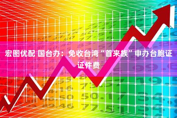 宏图优配 国台办：免收台湾“首来族”申办台胞证证件费