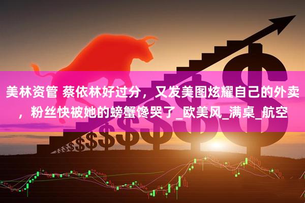 美林资管 蔡依林好过分，又发美图炫耀自己的外卖，粉丝快被她的螃蟹馋哭了_欧美风_满桌_航空