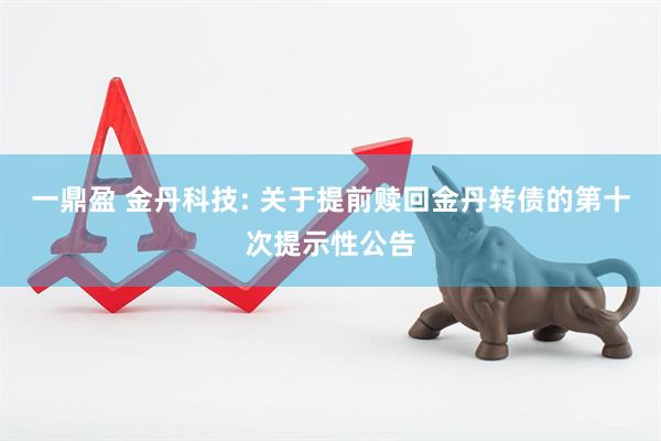 一鼎盈 金丹科技: 关于提前赎回金丹转债的第十次提示性公告