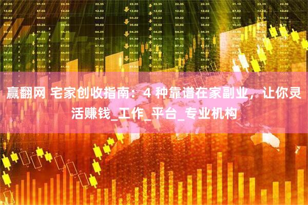 赢翻网 宅家创收指南：4 种靠谱在家副业，让你灵活赚钱_工作_平台_专业机构