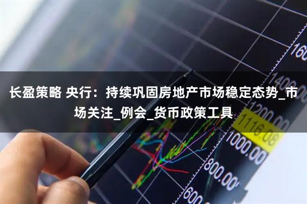 长盈策略 央行：持续巩固房地产市场稳定态势_市场关注_例会_货币政策工具