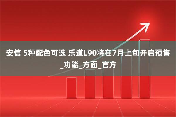 安信 5种配色可选 乐道L90将在7月上旬开启预售_功能_方面_官方