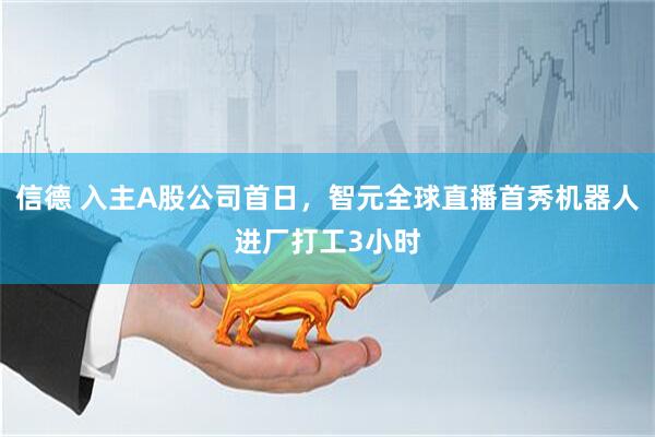 信德 入主A股公司首日，智元全球直播首秀机器人进厂打工3小时