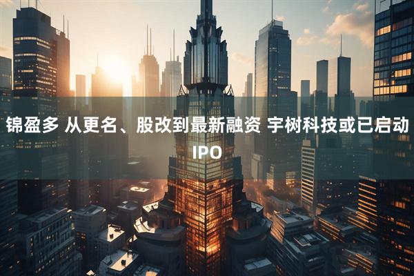 锦盈多 从更名、股改到最新融资 宇树科技或已启动IPO