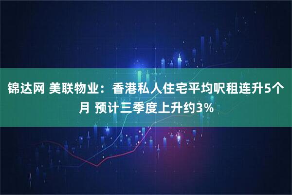 锦达网 美联物业：香港私人住宅平均呎租连升5个月 预计三季度上升约3%