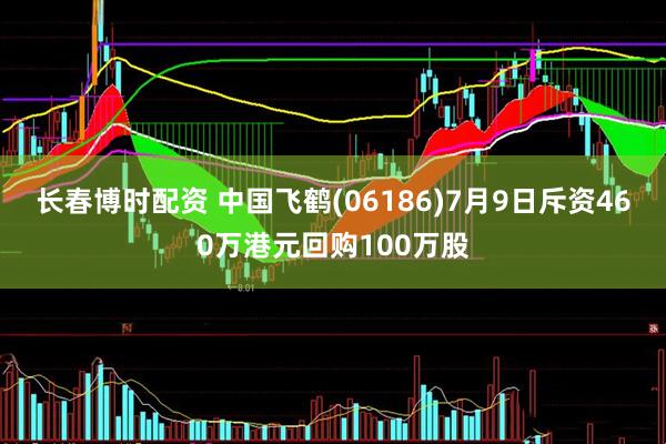 长春博时配资 中国飞鹤(06186)7月9日斥资460万港元回购100万股