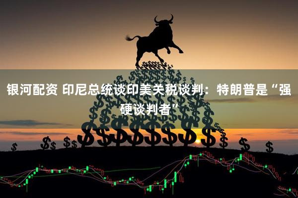银河配资 印尼总统谈印美关税谈判：特朗普是“强硬谈判者”