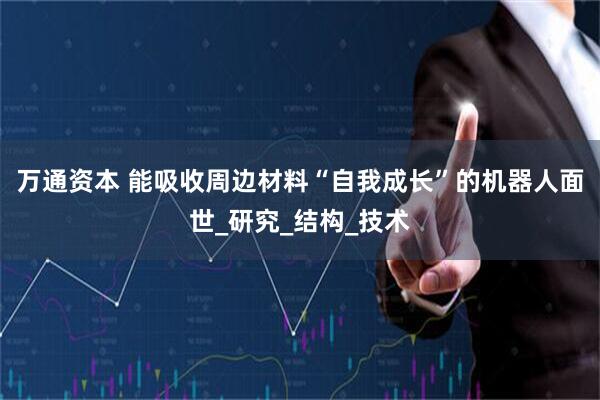 万通资本 能吸收周边材料“自我成长”的机器人面世_研究_结构_技术