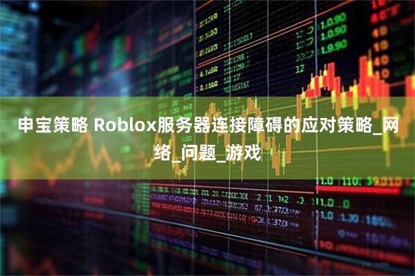 申宝策略 Roblox服务器连接障碍的应对策略_网络_问题_游戏