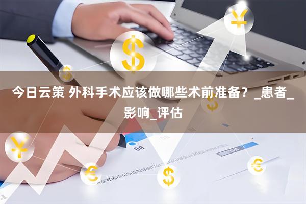 今日云策 外科手术应该做哪些术前准备？_患者_影响_评估