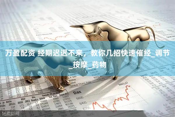万盈配资 经期迟迟不来，教你几招快速催经_调节_按摩_药物