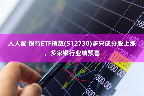 人人配 银行ETF指数(512730)多只成分股上涨，多家银行业绩预喜