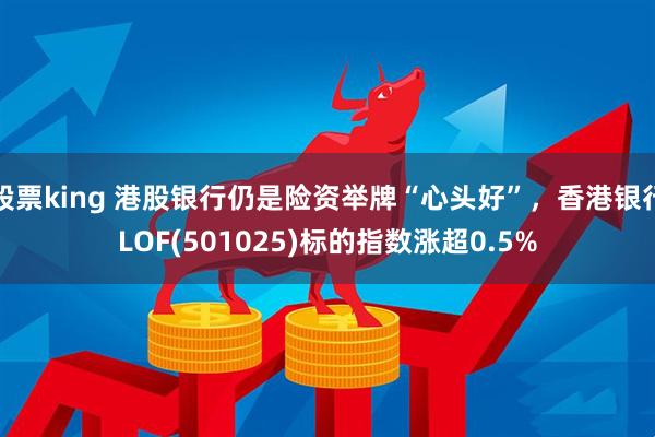 股票king 港股银行仍是险资举牌“心头好”，香港银行LOF(501025)标的指数涨超0.5%