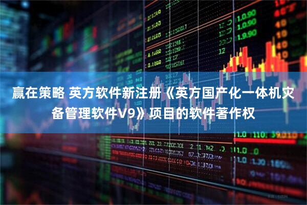 赢在策略 英方软件新注册《英方国产化一体机灾备管理软件V9》项目的软件著作权