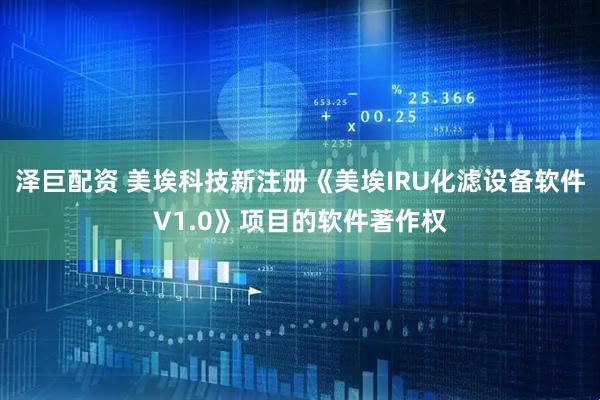 泽巨配资 美埃科技新注册《美埃IRU化滤设备软件V1.0》项目的软件著作权