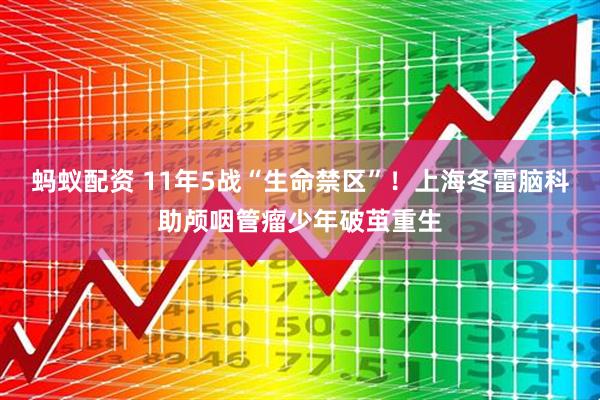 蚂蚁配资 11年5战“生命禁区”！上海冬雷脑科助颅咽管瘤少年破茧重生
