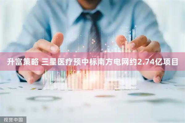 升富策略 三星医疗预中标南方电网约2.74亿项目