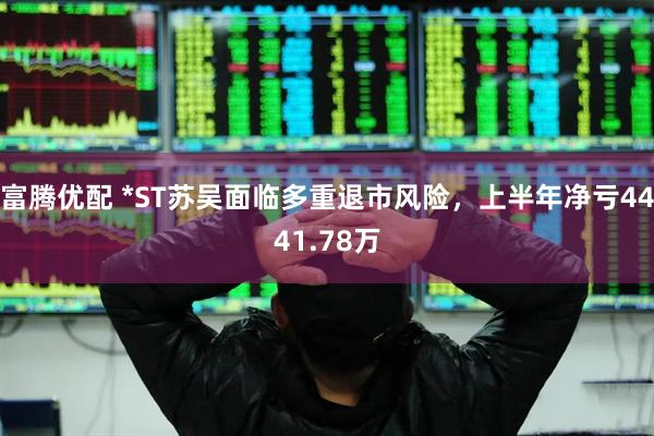 富腾优配 *ST苏吴面临多重退市风险，上半年净亏4441.78万