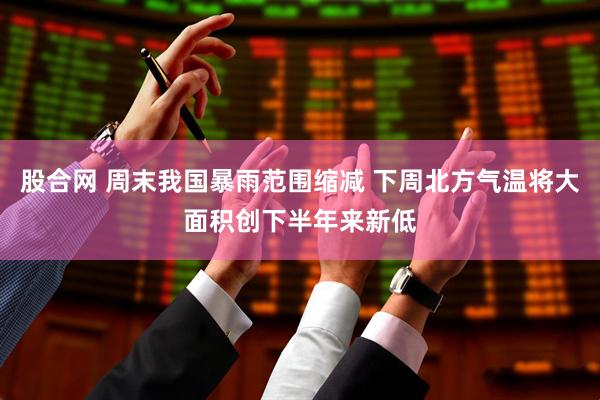 股合网 周末我国暴雨范围缩减 下周北方气温将大面积创下半年来新低