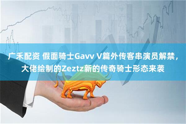 广禾配资 假面骑士Gavv V篇外传客串演员解禁，大佬绘制的Zeztz新的传奇骑士形态来袭