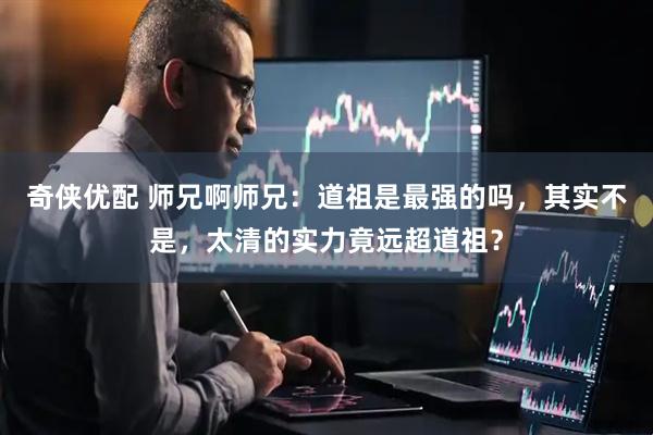 奇侠优配 师兄啊师兄：道祖是最强的吗，其实不是，太清的实力竟远超道祖？