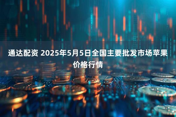 通达配资 2025年5月5日全国主要批发市场苹果价格行情