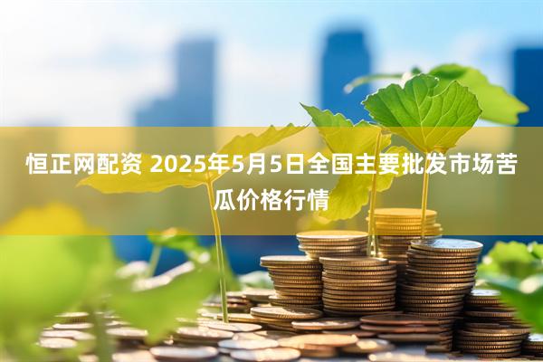 恒正网配资 2025年5月5日全国主要批发市场苦瓜价格行情