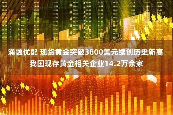 涌融优配 现货黄金突破3800美元续创历史新高 我国现存黄金相关企业14.2万余家