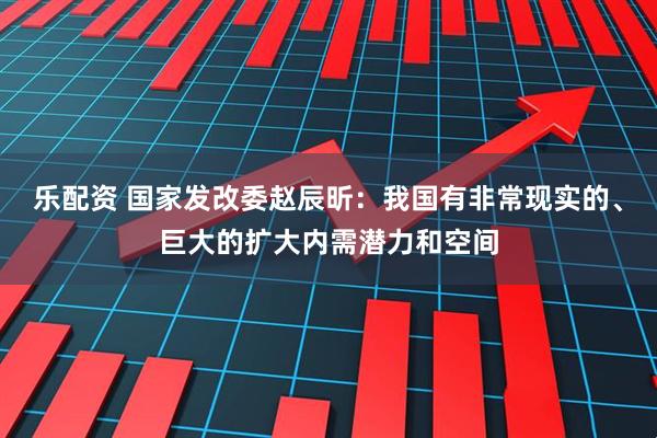 乐配资 国家发改委赵辰昕：我国有非常现实的、巨大的扩大内需潜力和空间