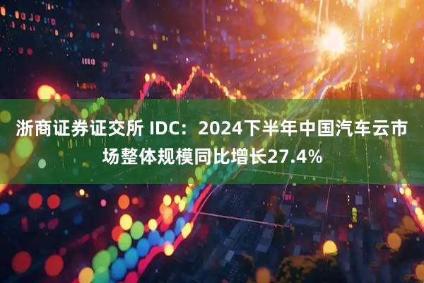 浙商证券证交所 IDC：2024下半年中国汽车云市场整体规模同比增长27.4%